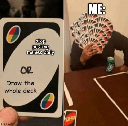 me: | ME:; stop posting memes daily | image tagged in uno draw the whole deck,stop posing memes | made w/ Imgflip meme maker