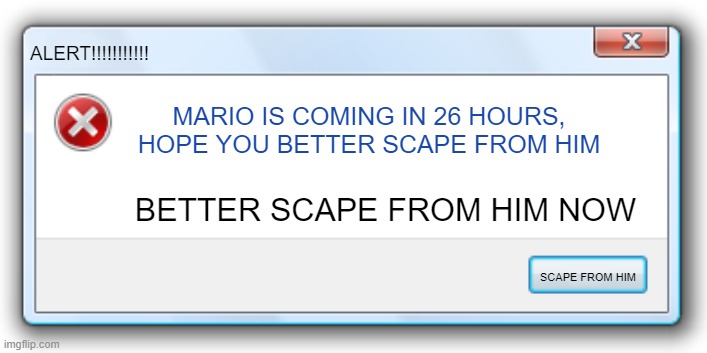 Windows 7 Error Message | ALERT!!!!!!!!!!! MARIO IS COMING IN 26 HOURS, HOPE YOU BETTER SCAPE FROM HIM; BETTER SCAPE FROM HIM NOW; SCAPE FROM HIM | image tagged in windows 7 error message | made w/ Imgflip meme maker