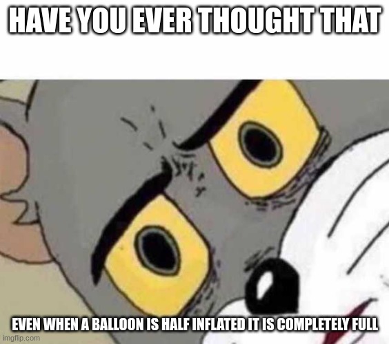 Tom Cat Unsettled Close up | HAVE YOU EVER THOUGHT THAT; EVEN WHEN A BALLOON IS HALF INFLATED IT IS COMPLETELY FULL | image tagged in tom cat unsettled close up | made w/ Imgflip meme maker