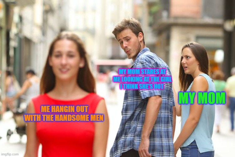 distracted son meme | MY MOM STARES AT ME LOOKING AT THE GIRL
I THINK SHE'S HOT; MY MOM; ME HANGIN OUT WITH THE HANDSOME MEN | image tagged in memes,distracted boyfriend | made w/ Imgflip meme maker