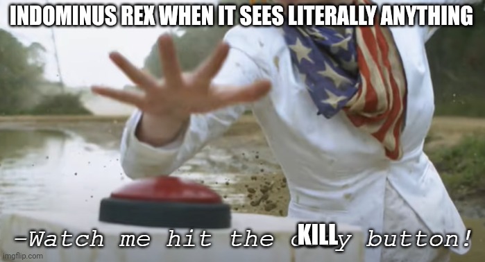 Watch me hit the cray button | INDOMINUS REX WHEN IT SEES LITERALLY ANYTHING; KILL | image tagged in watch me hit the cray button,jurassic world,indominus rex | made w/ Imgflip meme maker