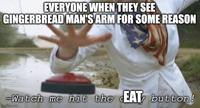 Why tho??? You're only gonna chip a tooth. | EVERYONE WHEN THEY SEE GINGERBREAD MAN'S ARM FOR SOME REASON; EAT | image tagged in watch me hit the cray button | made w/ Imgflip meme maker