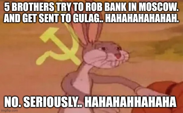 Oh. I tell joke for you | 5 BROTHERS TRY TO ROB BANK IN MOSCOW. AND GET SENT TO GULAG.. HAHAHAHAHAHAH. NO. SERIOUSLY.. HAHAHAHHAHAHA | image tagged in bugs bunny communist | made w/ Imgflip meme maker