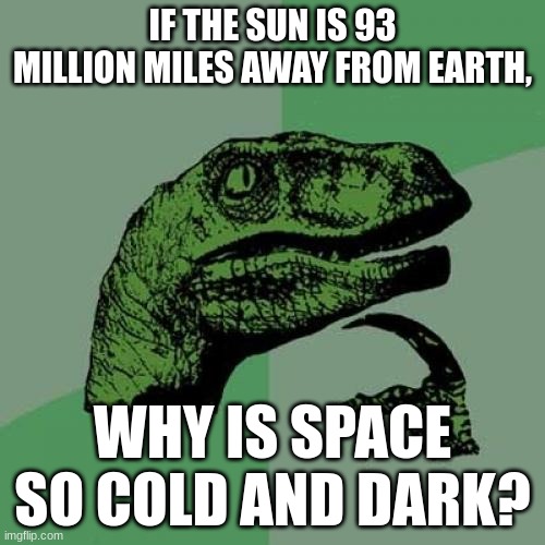 Mind melter 1 | IF THE SUN IS 93 MILLION MILES AWAY FROM EARTH, WHY IS SPACE SO COLD AND DARK? | image tagged in memes,philosoraptor | made w/ Imgflip meme maker