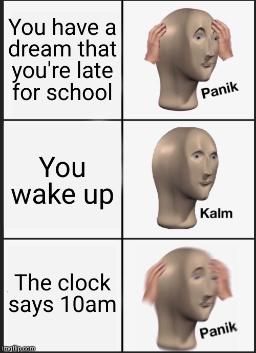 The one time this happened to me class ended up being canceled anyway | You have a
dream that you're late
for school; You wake up; The clock says 10am | image tagged in memes,panik kalm panik | made w/ Imgflip meme maker