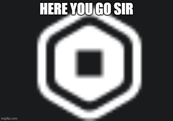 robux | HERE YOU GO SIR | image tagged in robux | made w/ Imgflip meme maker