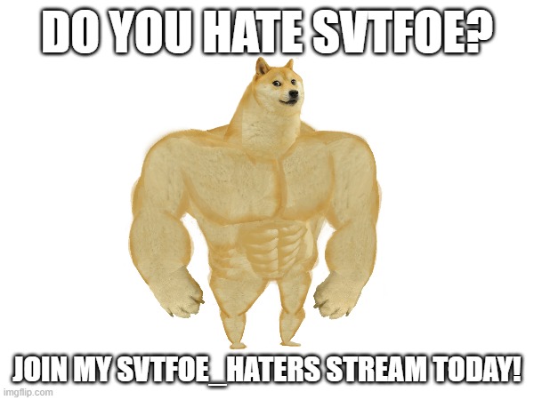 https://imgflip.com/m/SVTFOE_Haters | DO YOU HATE SVTFOE? JOIN MY SVTFOE_HATERS STREAM TODAY! | image tagged in svtfoe,svtfoe hate,svtfoe sucks,svtfoe is mid,unban me justacheemsdoge | made w/ Imgflip meme maker