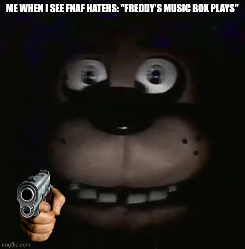 O_O FNAF | ME WHEN I SEE FNAF HATERS: "FREDDY'S MUSIC BOX PLAYS" | image tagged in freddy | made w/ Imgflip meme maker