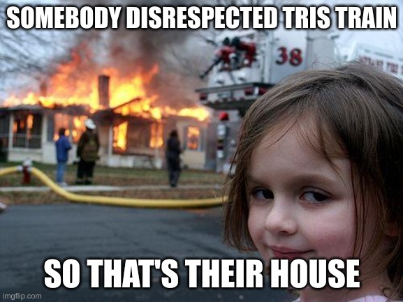 tris train | SOMEBODY DISRESPECTED TRIS TRAIN; SO THAT'S THEIR HOUSE | image tagged in memes,disaster girl | made w/ Imgflip meme maker