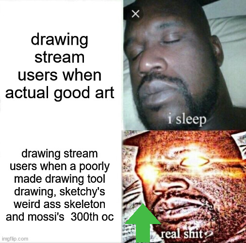 no offense, but when i see really good  art in this stream it always hs like 5 ups and sketchy gets like 20 ups. | drawing stream users when actual good art; drawing stream users when a poorly made drawing tool drawing, sketchy's weird ass skeleton and mossi's  300th oc | image tagged in memes,sleeping shaq | made w/ Imgflip meme maker