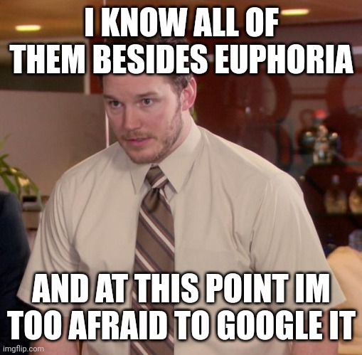 I KNOW ALL OF THEM BESIDES EUPHORIA AND AT THIS POINT IM TOO AFRAID TO GOOGLE IT | image tagged in memes,afraid to ask andy | made w/ Imgflip meme maker