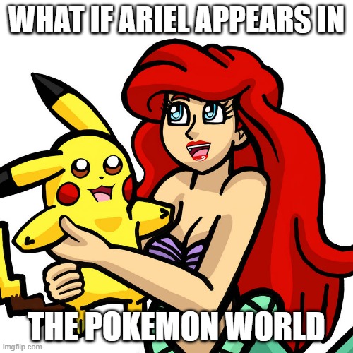 pokemon what if | WHAT IF ARIEL APPEARS IN; THE POKEMON WORLD | image tagged in ariel and pikachu,pikachu,nintendo,ariel,pokemon | made w/ Imgflip meme maker