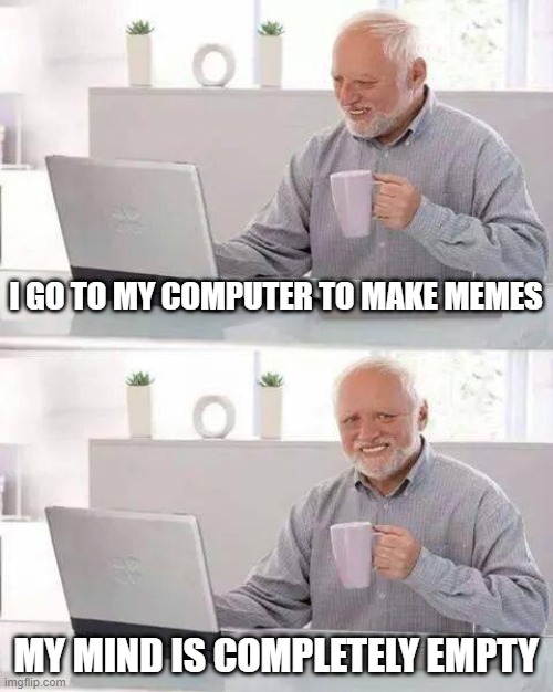 It's hard for me to think of a meme | I GO TO MY COMPUTER TO MAKE MEMES; MY MIND IS COMPLETELY EMPTY | image tagged in memes,hide the pain harold,true story | made w/ Imgflip meme maker