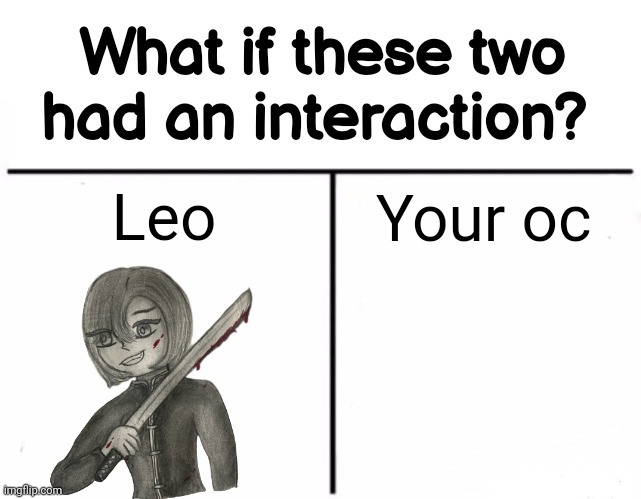 Leo is a bit... crazy | Leo; Your oc | image tagged in what if these two had an interaction | made w/ Imgflip meme maker