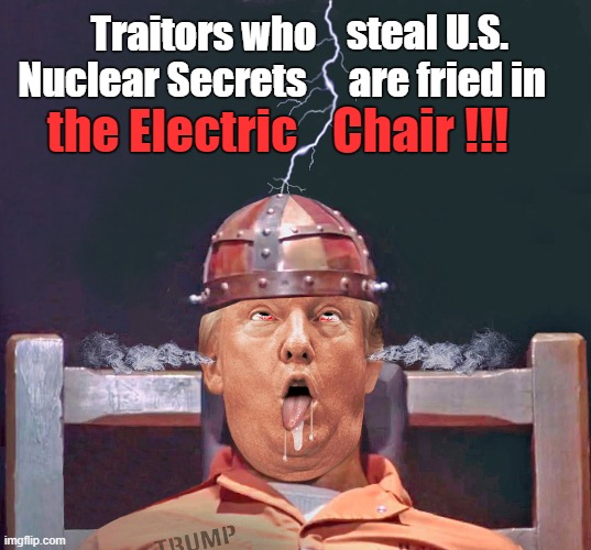 Julius and Ethel Rosenberg were executed by electric chair in 1953 for stealing U.S. nuclear secrets.Trump deserves the same! | steal U.S. Traitors who; are fried in; Nuclear Secrets; the Electric; Chair !!! | image tagged in donald trump,nuclear secrets,classified documents,electric chair,traitor | made w/ Imgflip meme maker