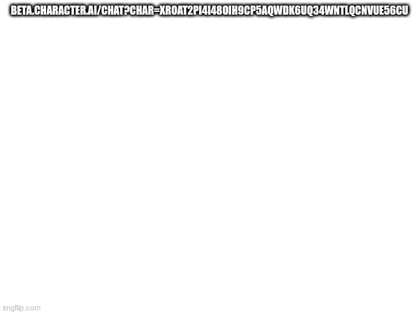 beta.character.ai/chat?char=xroAT2pi4I48OIH9CP5aQwdK6uQ34WnTLqCnVuE56cU | BETA.CHARACTER.AI/CHAT?CHAR=XROAT2PI4I48OIH9CP5AQWDK6UQ34WNTLQCNVUE56CU | made w/ Imgflip meme maker