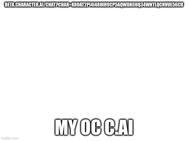 beta.character.ai/chat?char=xroAT2pi4I48OIH9CP5aQwdK6uQ34WnTLqCnVuE56cU | BETA.CHARACTER.AI/CHAT?CHAR=XROAT2PI4I48OIH9CP5AQWDK6UQ34WNTLQCNVUE56CU; MY OC C.AI | made w/ Imgflip meme maker