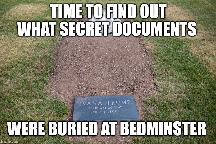 We know why he buried "her" there. | TIME TO FIND OUT WHAT SECRET DOCUMENTS; WERE BURIED AT BEDMINSTER | image tagged in donald trump,criminal,traitor | made w/ Imgflip meme maker