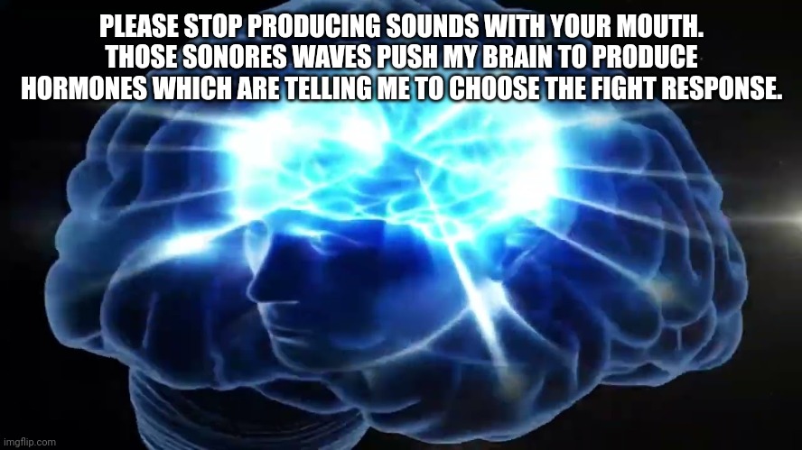 But you didn't have to cut me off | PLEASE STOP PRODUCING SOUNDS WITH YOUR MOUTH. THOSE SONORES WAVES PUSH MY BRAIN TO PRODUCE HORMONES WHICH ARE TELLING ME TO CHOOSE THE FIGHT | image tagged in but you didn't have to cut me off | made w/ Imgflip meme maker