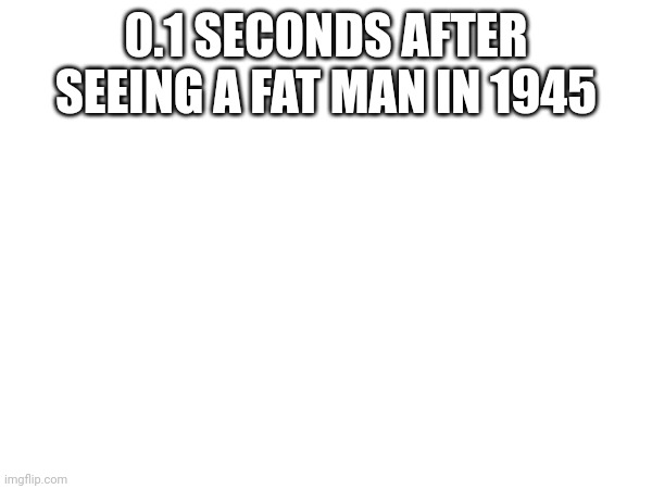 Here comes the sun ! | 0.1 SECONDS AFTER SEEING A FAT MAN IN 1945 | image tagged in tududu | made w/ Imgflip meme maker