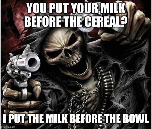 Can’t think of a good title at the moment | YOU PUT YOUR MILK BEFORE THE CEREAL? I PUT THE MILK BEFORE THE BOWL | image tagged in badass skeleton,cereal | made w/ Imgflip meme maker