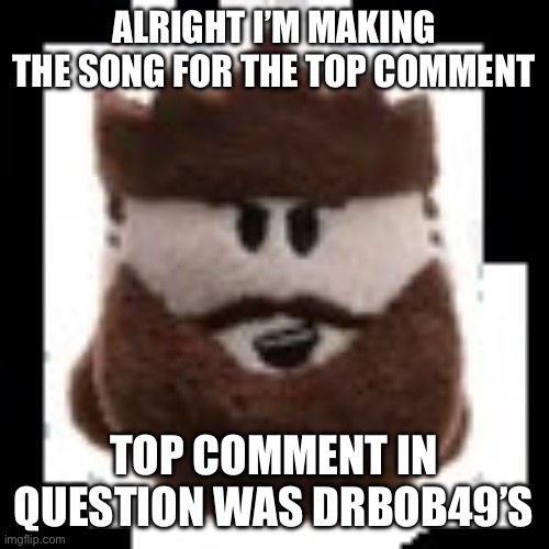 Brute Plushie From The Hit Game Typical Colors 2 | ALRIGHT I’M MAKING THE SONG FOR THE TOP COMMENT; TOP COMMENT IN QUESTION WAS DRBOB49’S | image tagged in brute plushie | made w/ Imgflip meme maker