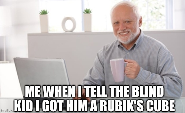how will he solve it? | ME WHEN I TELL THE BLIND KID I GOT HIM A RUBIK'S CUBE | image tagged in funny memes,funny,memes,rubik's cube,happy | made w/ Imgflip meme maker