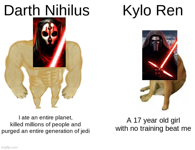 Buff Doge vs. Cheems | Darth Nihilus; Kylo Ren; I ate an entire planet, killed millions of people and purged an entire generation of jedi; A 17 year old girl with no training beat me | image tagged in memes,buff doge vs cheems | made w/ Imgflip meme maker
