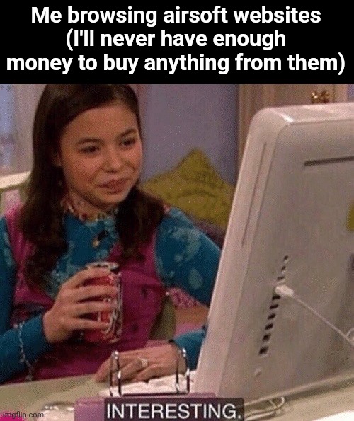 iCarly Interesting | Me browsing airsoft websites (I'll never have enough money to buy anything from them) | image tagged in icarly interesting | made w/ Imgflip meme maker