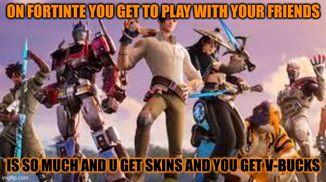 fortnite battel pass | ON FORTINTE YOU GET TO PLAY WITH YOUR FRIENDS; IS SO MUCH AND U GET SKINS AND YOU GET V-BUCKS | image tagged in funny memes | made w/ Imgflip meme maker