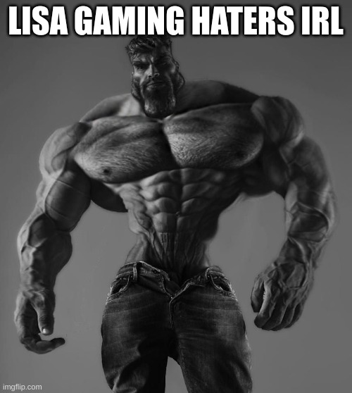 GigaChad | LISA GAMING HATERS IRL | image tagged in gigachad | made w/ Imgflip meme maker