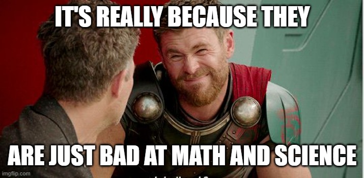 Thor is he though | IT'S REALLY BECAUSE THEY ARE JUST BAD AT MATH AND SCIENCE | image tagged in thor is he though | made w/ Imgflip meme maker