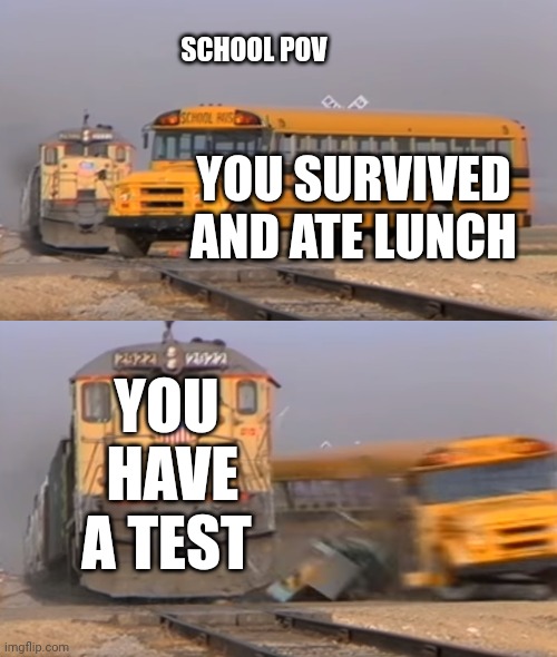School sucks | SCHOOL POV; YOU SURVIVED AND ATE LUNCH; YOU  HAVE A TEST | image tagged in a train hitting a school bus | made w/ Imgflip meme maker
