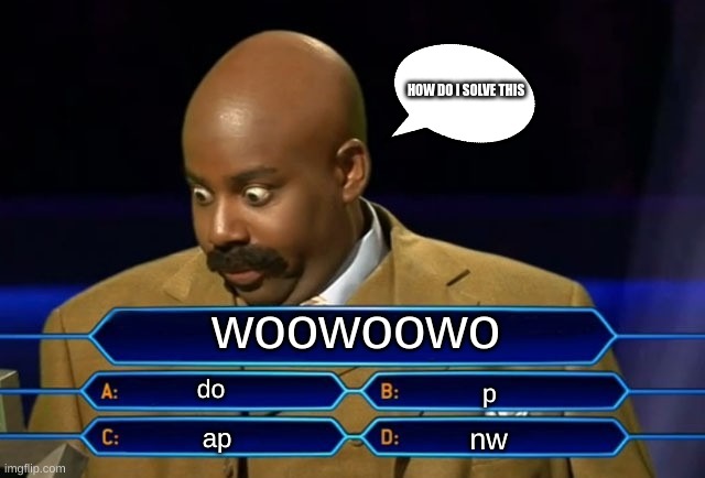 ppppppp | HOW DO I SOLVE THIS; woowoowo; do; p; nw; ap | image tagged in who wants to be a millionaire | made w/ Imgflip meme maker