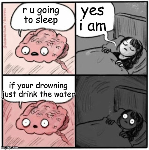 this is facts | yes i am; r u going to sleep; if your drowning just drink the water | image tagged in brain before sleep | made w/ Imgflip meme maker