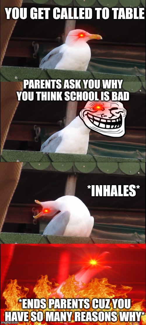We all hated school | YOU GET CALLED TO TABLE; PARENTS ASK YOU WHY YOU THINK SCHOOL IS BAD; *INHALES*; *ENDS PARENTS CUZ YOU HAVE SO MANY REASONS WHY* | image tagged in memes,inhaling seagull | made w/ Imgflip meme maker