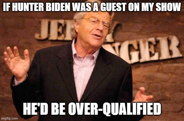 Jerry Springer | IF HUNTER BIDEN WAS A GUEST ON MY SHOW; HE'D BE OVER-QUALIFIED | image tagged in jerry springer | made w/ Imgflip meme maker