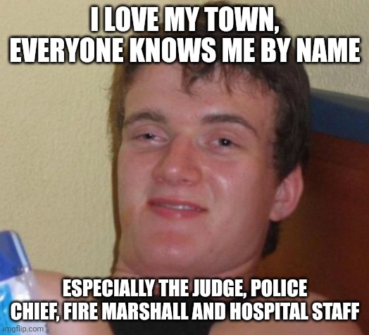 10 Guy | I LOVE MY TOWN, EVERYONE KNOWS ME BY NAME; ESPECIALLY THE JUDGE, POLICE CHIEF, FIRE MARSHALL AND HOSPITAL STAFF | image tagged in memes,10 guy | made w/ Imgflip meme maker
