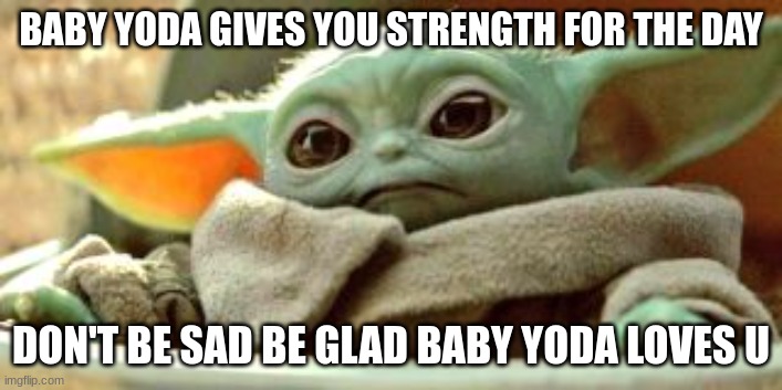 BABY YODA GIVES YOU STRENGTH FOR THE DAY; DON'T BE SAD BE GLAD BABY YODA LOVES U | image tagged in baby yoda | made w/ Imgflip meme maker