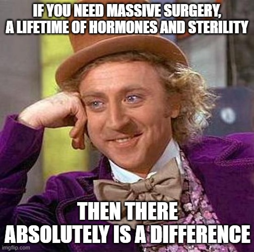 Creepy Condescending Wonka Meme | IF YOU NEED MASSIVE SURGERY, A LIFETIME OF HORMONES AND STERILITY; THEN THERE ABSOLUTELY IS A DIFFERENCE | image tagged in memes,creepy condescending wonka | made w/ Imgflip meme maker