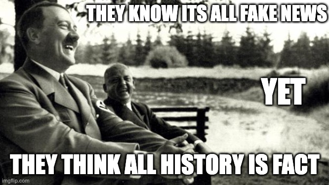 fake news | THEY KNOW ITS ALL FAKE NEWS; YET; THEY THINK ALL HISTORY IS FACT | image tagged in fake news | made w/ Imgflip meme maker