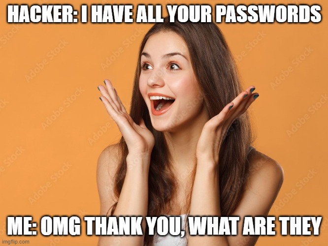 Thank you !! | HACKER: I HAVE ALL YOUR PASSWORDS; ME: OMG THANK YOU, WHAT ARE THEY | image tagged in funny,hackers | made w/ Imgflip meme maker