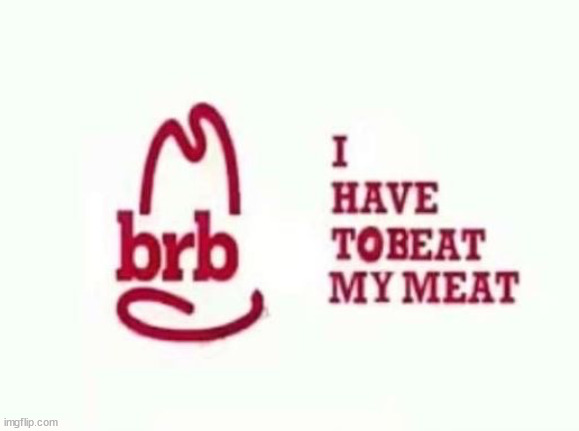 Said meat still smells like chlorine. | image tagged in brb i have to beat my meat | made w/ Imgflip meme maker