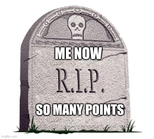 i start week ago | ME NOW; SO MANY POINTS | image tagged in rip | made w/ Imgflip meme maker