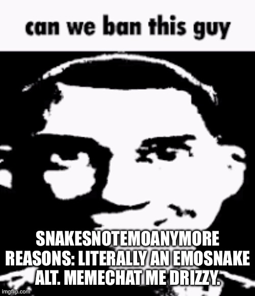 Can we ban this guy | SNAKESNOTEMOANYMORE
REASONS: LITERALLY AN EMOSNAKE ALT. MEMECHAT ME DRIZZY. | image tagged in can we ban this guy | made w/ Imgflip meme maker