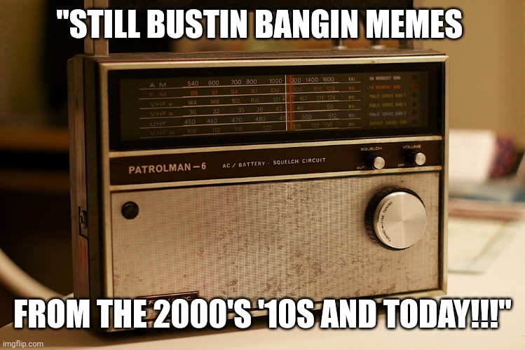 Old Timey Radio | "STILL BUSTIN BANGIN MEMES; FROM THE 2000'S '10S AND TODAY!!!" | image tagged in old timey radio | made w/ Imgflip meme maker