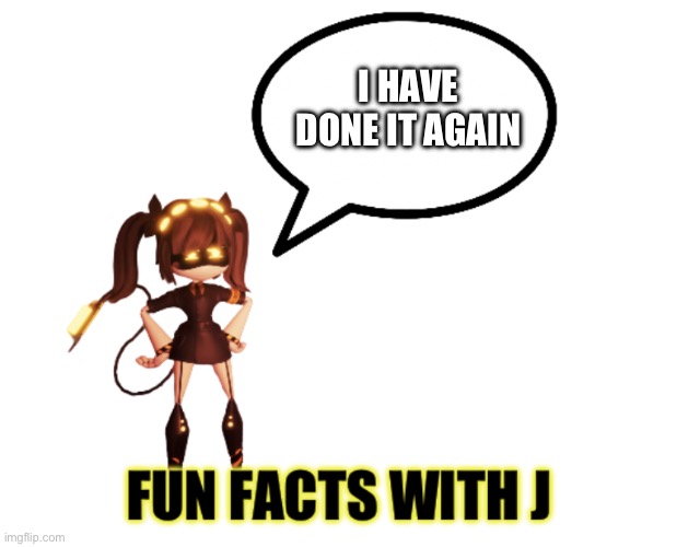 Fun facts with J | I HAVE DONE IT AGAIN | image tagged in fun facts with j | made w/ Imgflip meme maker