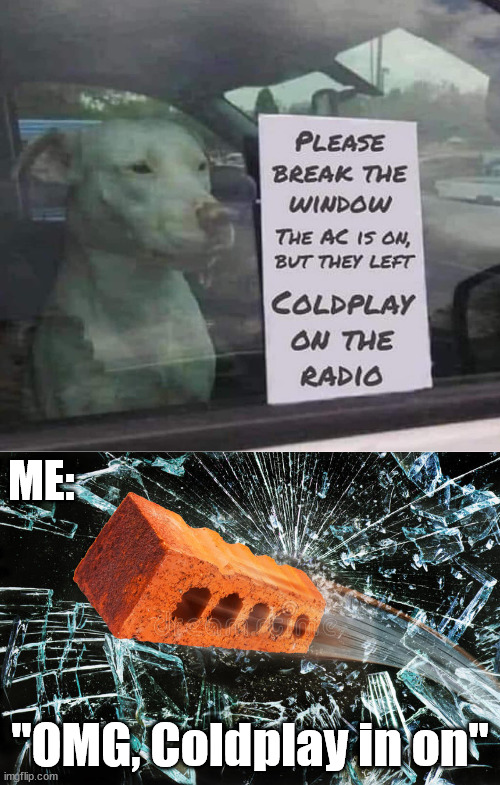 ME:; "OMG, Coldplay in on" | image tagged in brick thru window | made w/ Imgflip meme maker