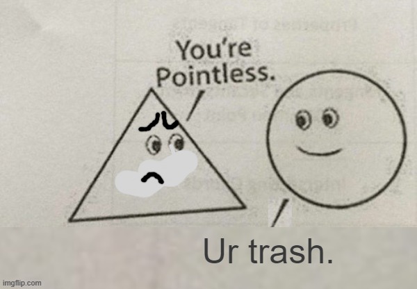 Triangle deserves it! | Ur trash. | image tagged in you're pointless blank | made w/ Imgflip meme maker