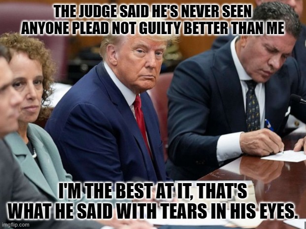 Trump in Court | THE JUDGE SAID HE'S NEVER SEEN ANYONE PLEAD NOT GUILTY BETTER THAN ME; I'M THE BEST AT IT, THAT'S WHAT HE SAID WITH TEARS IN HIS EYES. | image tagged in trump in court | made w/ Imgflip meme maker